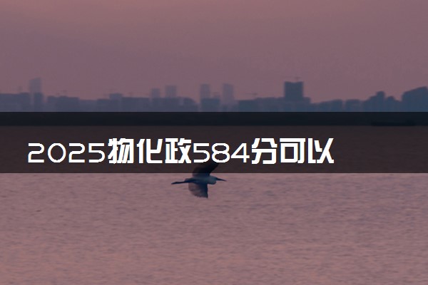 2025物化政584分可以考什么大学  怎么填报志愿