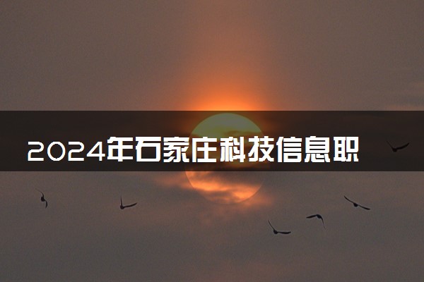 2024年石家庄科技信息职业学院录取分数线是多少 各省最低分数线及位次