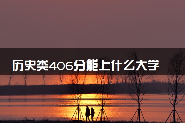 历史类406分能上什么大学 值得报考的学校推荐