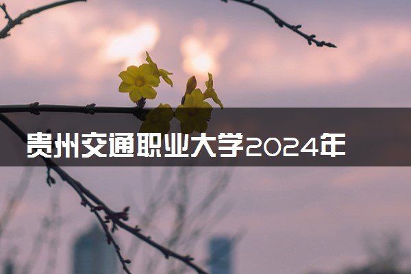 贵州交通职业大学2024年各省录取分数线 多少分能考上