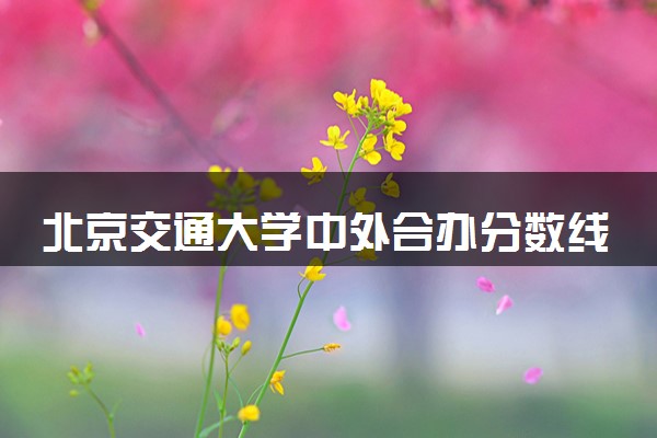 北京交通大学中外合办分数线 2025多少分能录取