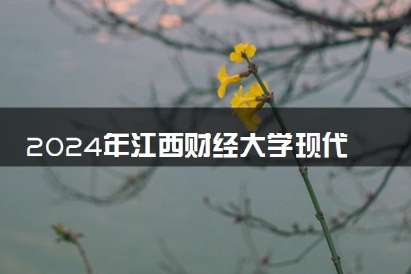 2024年江西财经大学现代经济管理学院录取分数线是多少 各省最低分数线及位次