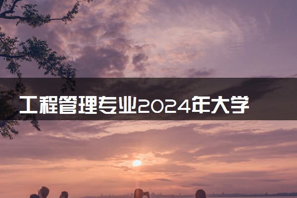 工程管理专业2024年大学排名 最好的大学排行榜