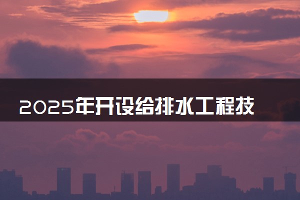 2025年开设给排水工程技术专业大学排名及评级 高校排行榜