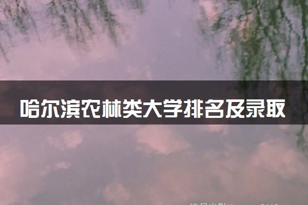 哈尔滨农林类大学排名及录取分数线（2025年参考）
