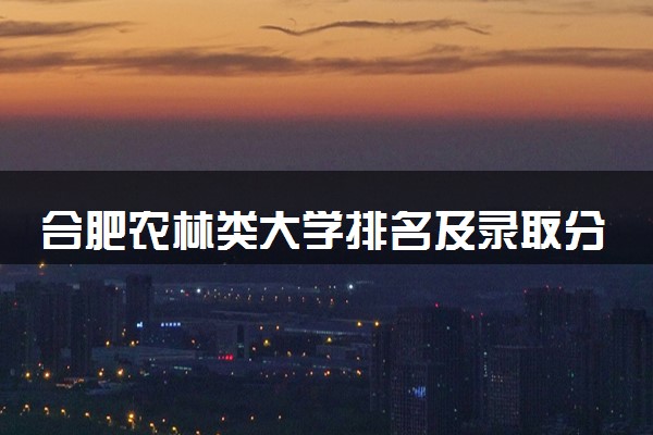 合肥农林类大学排名及录取分数线（2025年参考）