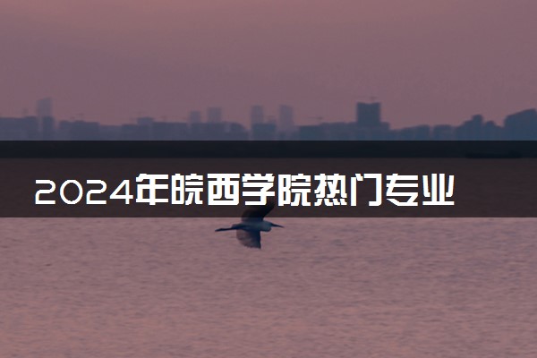 2024年皖西学院热门专业全国排名 有哪些专业比较好