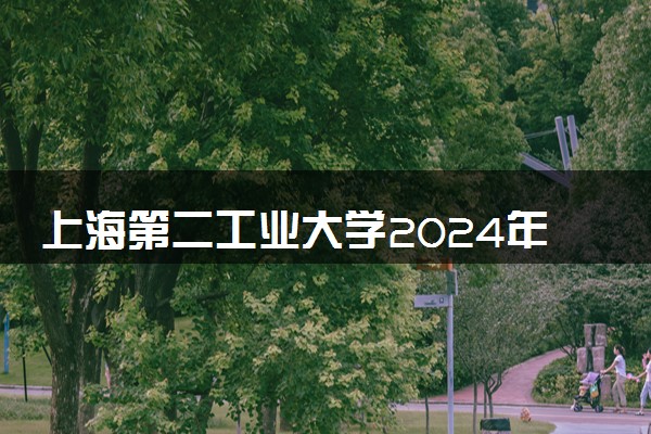 上海第二工业大学2024年各省录取分数线 多少分能考上