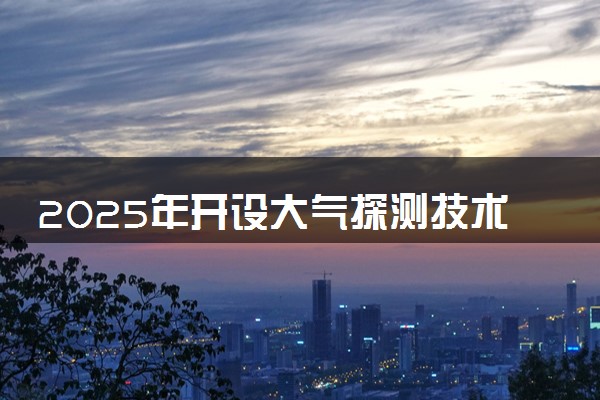 2025年开设大气探测技术专业大学排名及评级 高校排行榜
