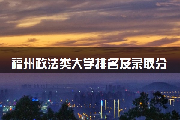福州政法类大学排名及录取分数线（2025年参考）