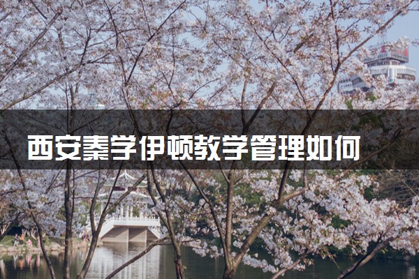 西安秦学伊顿教学管理如何