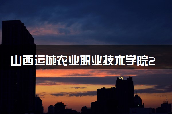 山西运城农业职业技术学院2024年各省录取分数线 多少分能考上