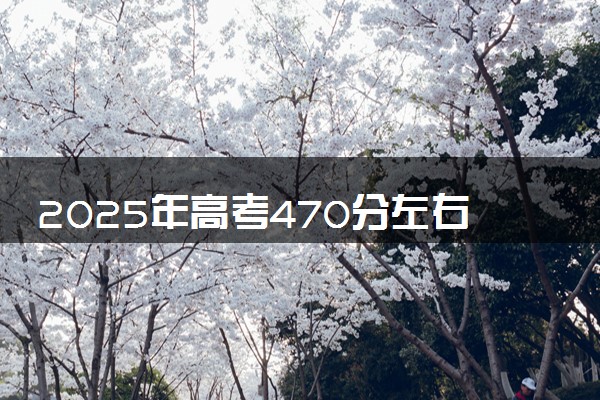 2025年高考470分左右能上什么大学 可以报考院校有哪些
