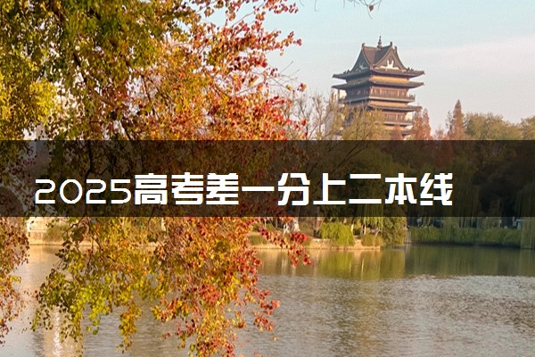 2025高考差一分上二本线可以报二本学校吗 如何报志愿