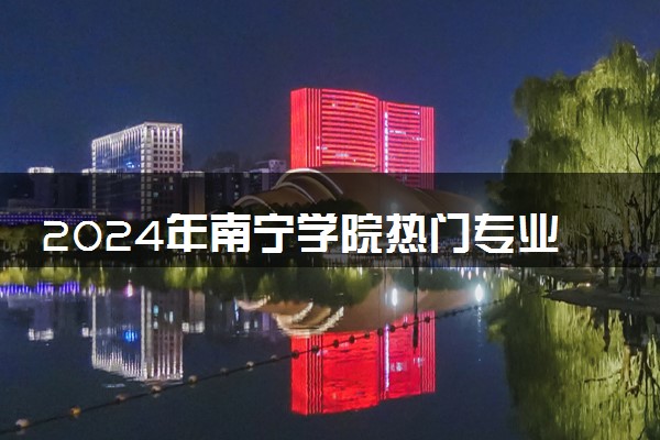 2024年南宁学院热门专业全国排名 有哪些专业比较好