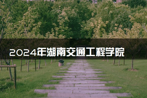 2024年湖南交通工程学院热门专业全国排名 有哪些专业比较好
