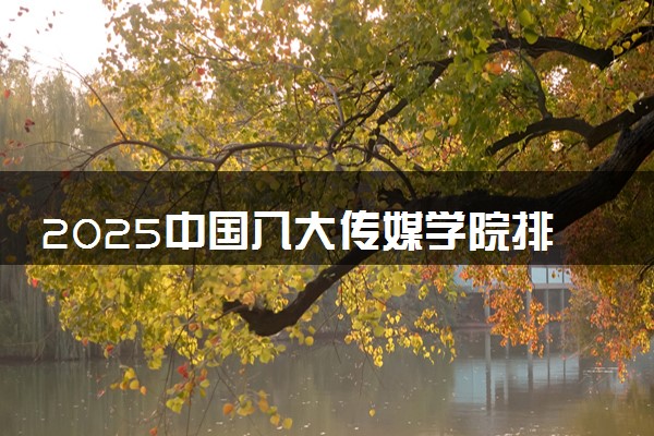 2025中国八大传媒学院排名 哪所院校实力强