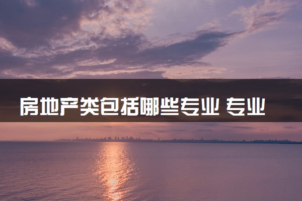 房地产类包括哪些专业 专业代码及热门专业推荐