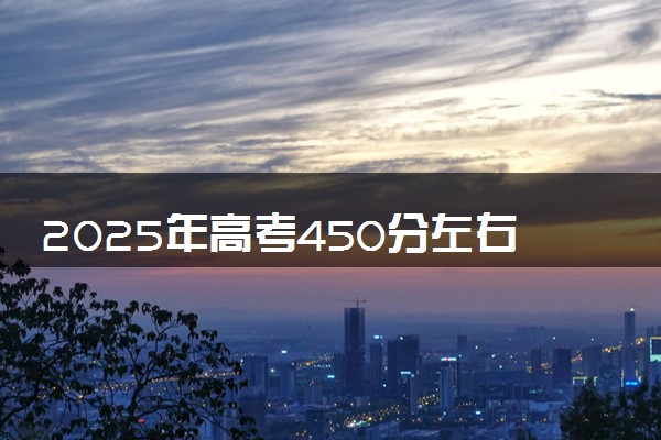 2025年高考450分左右能上什么大学 可以报考院校有哪些
