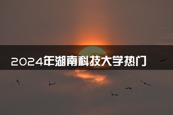 2024年湖南科技大学热门专业全国排名 有哪些专业比较好