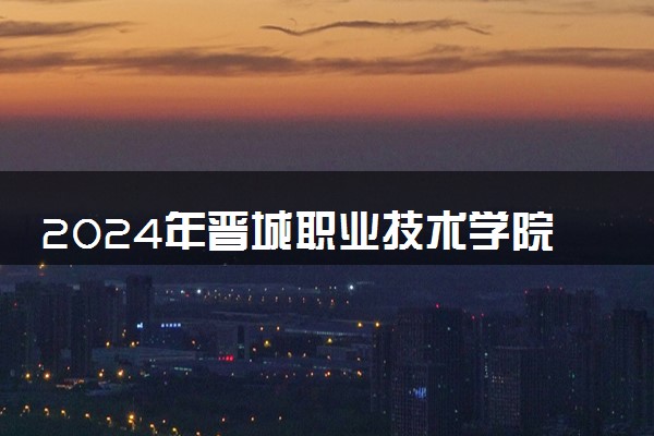 2024年晋城职业技术学院录取分数线是多少 各省最低分数线及位次
