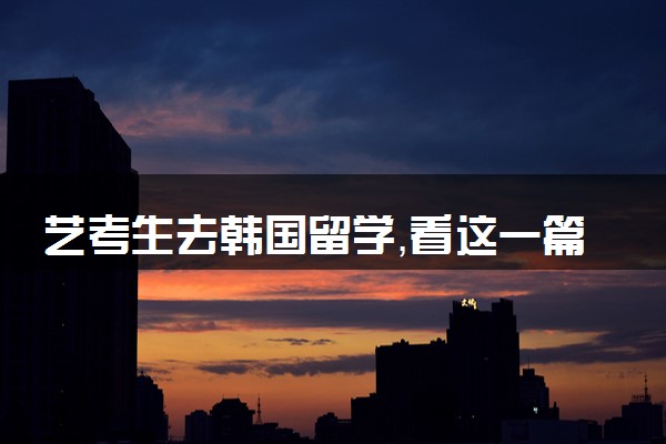 艺考生去韩国留学，看这一篇就够了