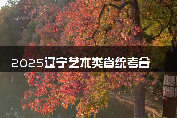 2025辽宁艺术类省统考合格线公布 分数线是多少