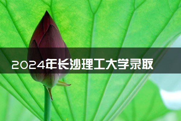 2024年长沙理工大学录取分数线是多少 各省最低分数线及位次