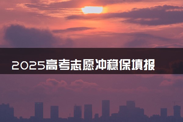 2025高考志愿冲稳保填报方法是什么 有哪些好的填报技巧