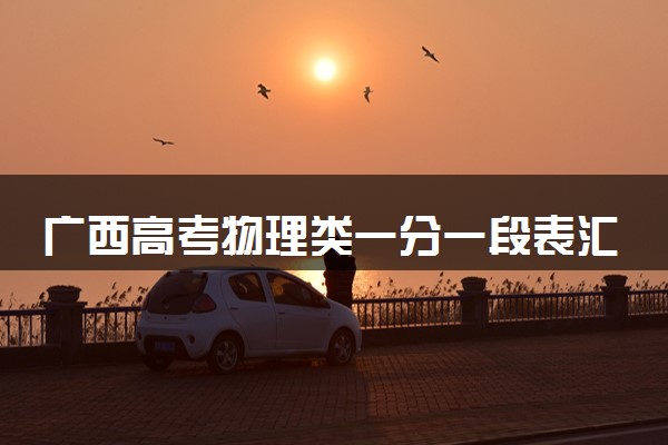 广西高考物理类一分一段表汇总 位次及排名查询（2025年参考）