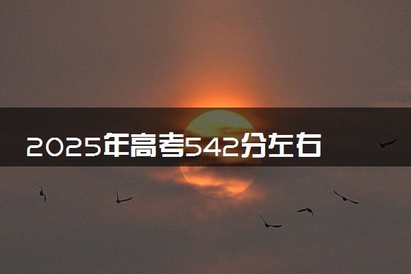2025年高考542分左右能上什么大学 可以报考院校有哪些