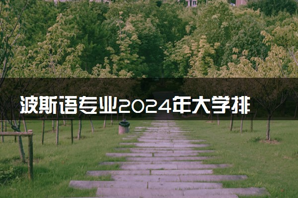 波斯语专业2024年大学排名 最好的大学排行榜
