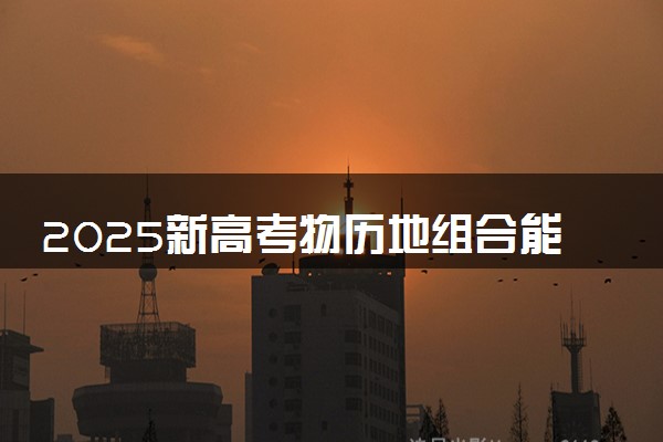2025新高考物历地组合能报考什么专业 哪些大学可以选择