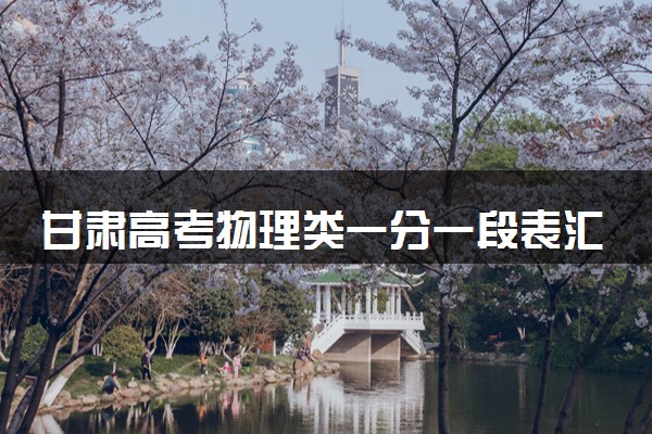 甘肃高考物理类一分一段表汇总 位次及排名查询（2025年参考）