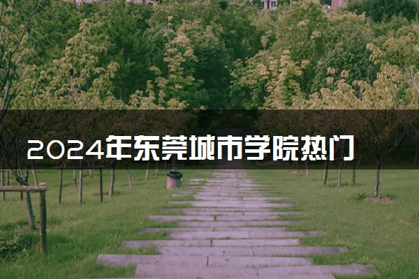 2024年东莞城市学院热门专业全国排名 有哪些专业比较好