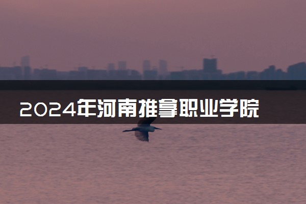 2024年河南推拿职业学院录取分数线是多少 各省最低分数线及位次