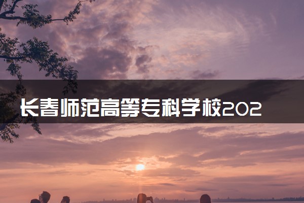 长春师范高等专科学校2024年各省录取分数线 多少分能考上