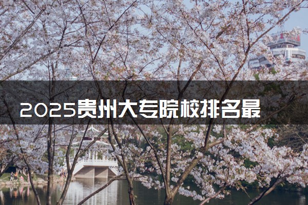 2025贵州大专院校排名最新 高职专科大学排行榜【校友会】