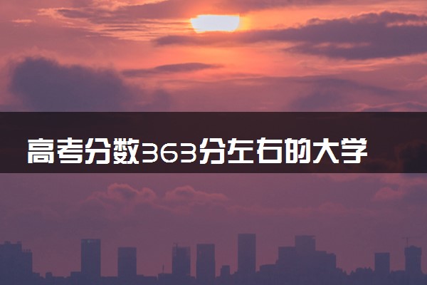 高考分数363分左右的大学有哪些 怎么选择专业