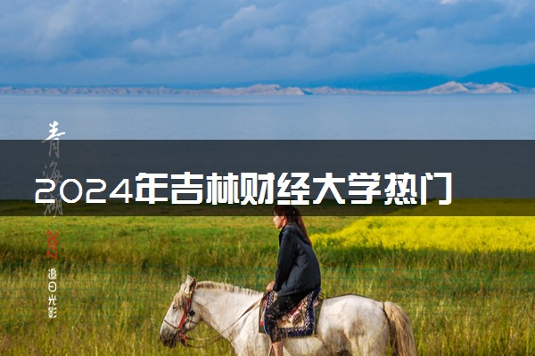 2024年吉林财经大学热门专业全国排名 有哪些专业比较好
