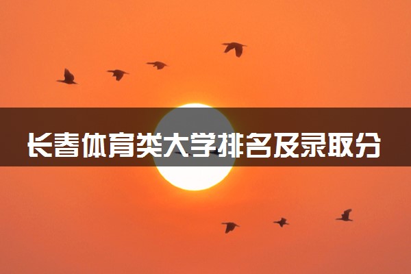 长春体育类大学排名及录取分数线（2025年参考）