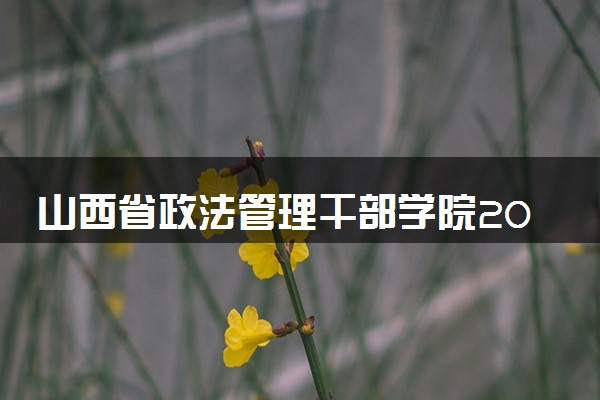 山西省政法管理干部学院2024年各省录取分数线 多少分能考上