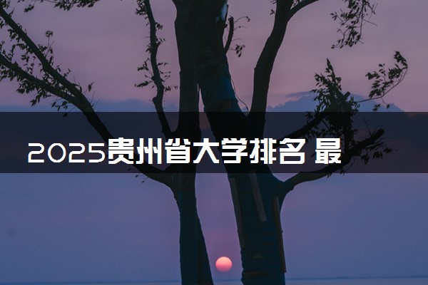 2025贵州省大学排名 最新本专科院校排行榜【校友会版】