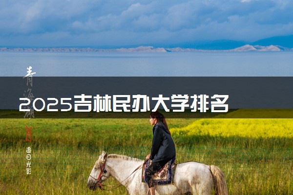 2025吉林民办大学排名 最新高校排行榜【校友会版】