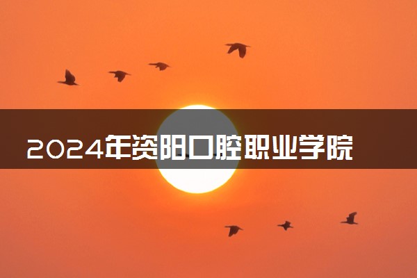 2024年资阳口腔职业学院录取分数线是多少 各省最低分数线及位次