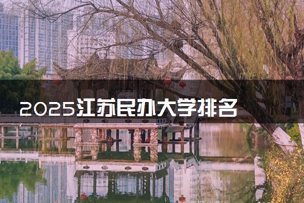 2025江苏民办大学排名 最新高校排行榜【校友会版】