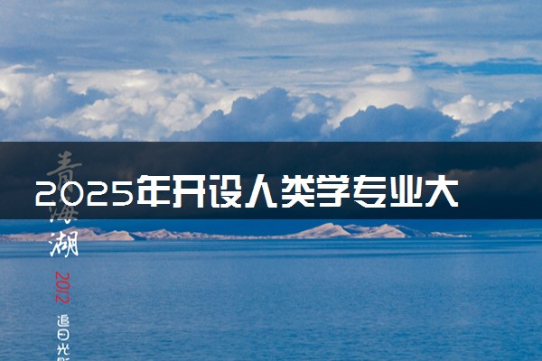 2025年开设人类学专业大学排名及评级 高校排行榜