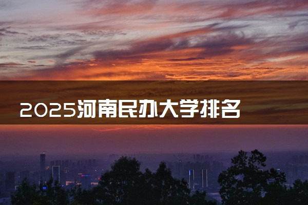 2025河南民办大学排名 最新高校排行榜【校友会版】