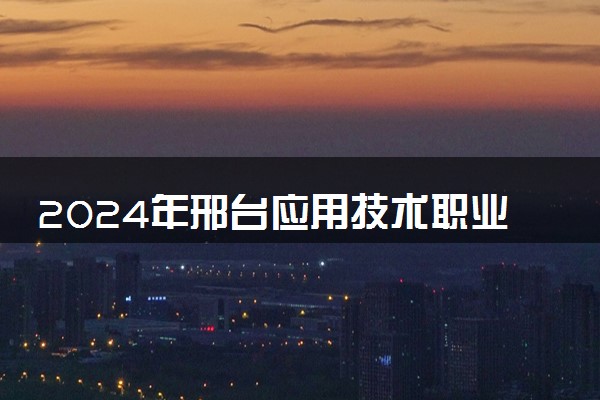 2024年邢台应用技术职业学院录取分数线是多少 各省最低分数线及位次