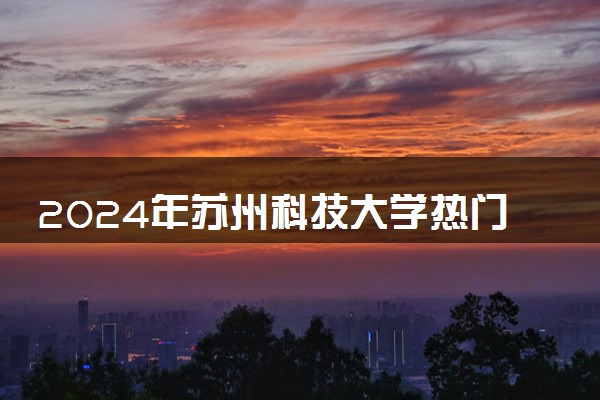 2024年苏州科技大学热门专业全国排名 有哪些专业比较好